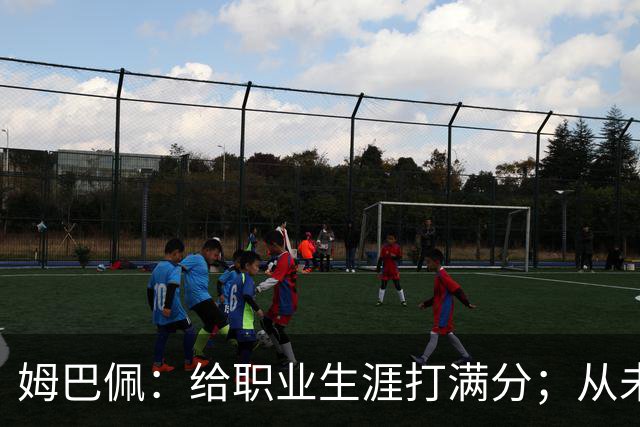姆巴佩：给职业生涯打满分；从未对足球感到厌倦
