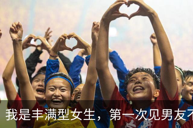 我是丰满型女生，第一次见男友不到20分钟，他却一直悄悄往我身边挪