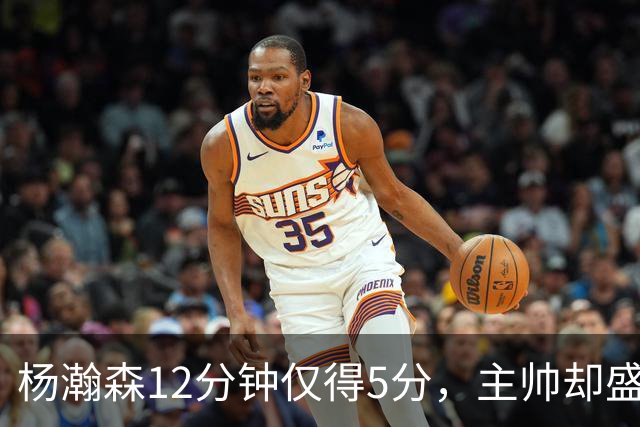 杨瀚森12分钟仅得5分，主帅却盛赞，为何此前被批不给机会？